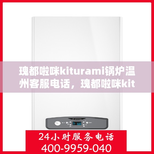 瑰都啦咪kiturami锅炉温州客服电话，瑰都啦咪kiturami锅炉温州客服热线及咨询指南