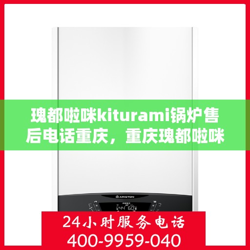 瑰都啦咪kiturami锅炉售后电话重庆，重庆瑰都啦咪Kiturami锅炉售后电话官方服务热线
