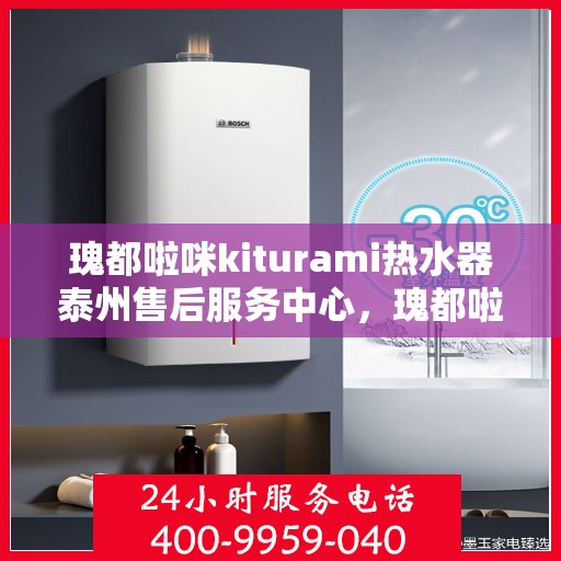 瑰都啦咪kiturami热水器泰州售后服务中心，瑰都啦咪kiturami热水器泰州售后服务中心，专业维修与贴心服务