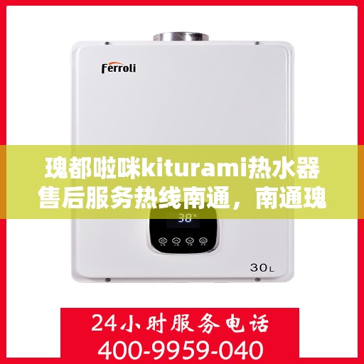 瑰都啦咪kiturami热水器售后服务热线南通，南通瑰都啦咪kiturami热水器售后服务热线，专业解决您的需求