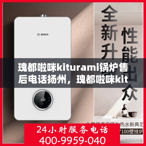瑰都啦咪kiturami锅炉售后电话扬州，瑰都啦咪kiturami锅炉扬州售后服务中心联系电话