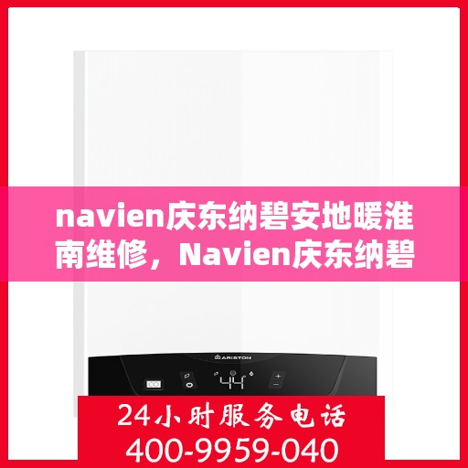 navien庆东纳碧安地暖淮南维修，Navien庆东纳碧安地暖淮南专业维修服务