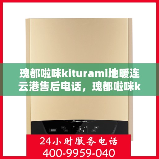 瑰都啦咪kiturami地暖连云港售后电话，瑰都啦咪kiturami地暖连云港售后服务热线及联系方式