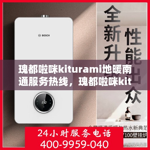 瑰都啦咪kiturami地暖南通服务热线，瑰都啦咪kiturami地暖南通服务热线，专业品质，温暖无忧