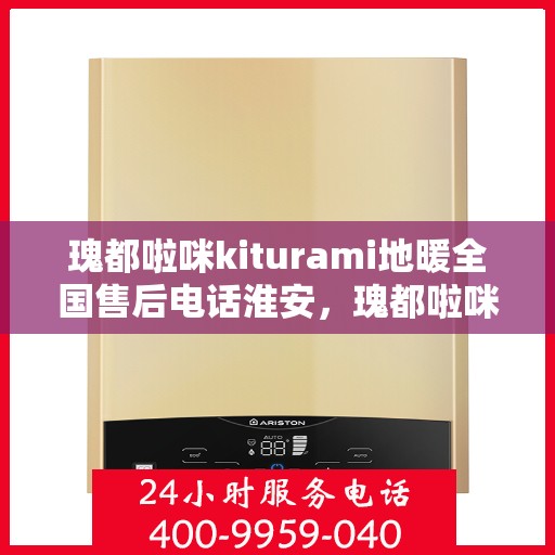 瑰都啦咪kiturami地暖全国售后电话淮安，瑰都啦咪kiturami地暖全国售后电话淮安服务热线