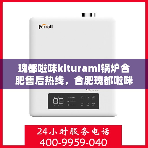 瑰都啦咪kiturami锅炉合肥售后热线，合肥瑰都啦咪Kiturami锅炉售后热线专业服务您身边的热力守护者