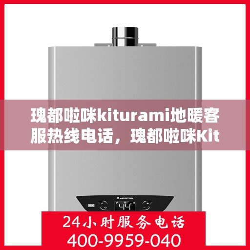 瑰都啦咪kiturami地暖客服热线电话，瑰都啦咪Kiturami地暖客服热线电话全攻略，专业解答，温暖您的生活