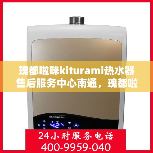 瑰都啦咪kiturami热水器售后服务中心南通，瑰都啦咪kiturami热水器南通售后服务中心，专业维修，贴心服务
