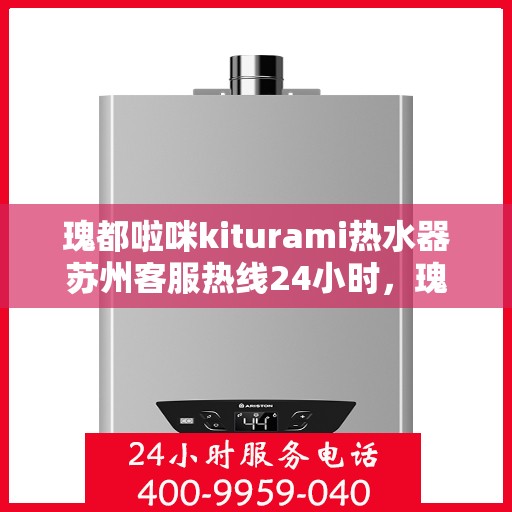 瑰都啦咪kiturami热水器苏州客服热线24小时，瑰都啦咪kiturami热水器苏州全天候客服热线，贴心服务随时在线
