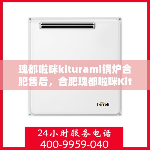 瑰都啦咪kiturami锅炉合肥售后，合肥瑰都啦咪Kiturami锅炉专业售后服务中心