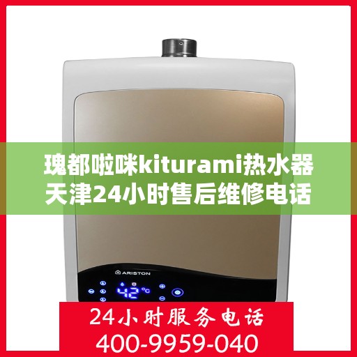 瑰都啦咪kiturami热水器天津24小时售后维修电话，天津瑰都啦咪Kiturami热水器全天候售后维修服务热线