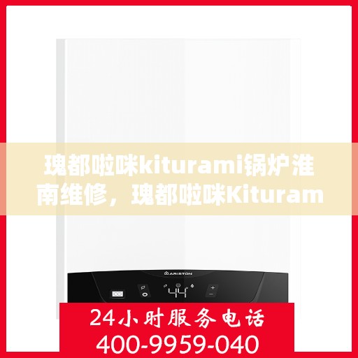 瑰都啦咪kiturami锅炉淮南维修，瑰都啦咪Kiturami锅炉淮南专业维修服务