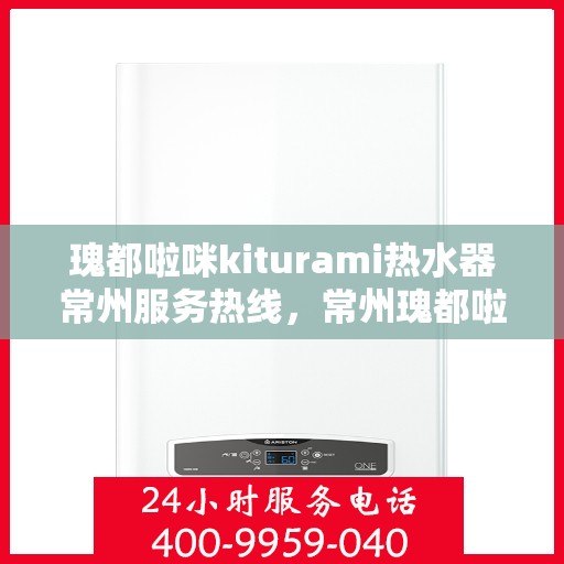 瑰都啦咪kiturami热水器常州服务热线，常州瑰都啦咪kiturami热水器服务热线，专业团队为您解决热水问题