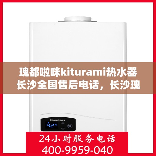 瑰都啦咪kiturami热水器长沙全国售后电话，长沙瑰都啦咪Kiturami热水器全国售后电话及维修服务解析