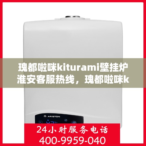 瑰都啦咪kiturami壁挂炉淮安客服热线，瑰都啦咪kiturami壁挂炉淮安客服热线，专业支持与解决方案的温暖连线