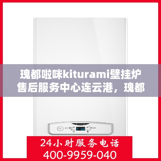 瑰都啦咪kiturami壁挂炉售后服务中心连云港，瑰都啦咪kiturami壁挂炉连云港售后服务中心，专业维修与贴心服务