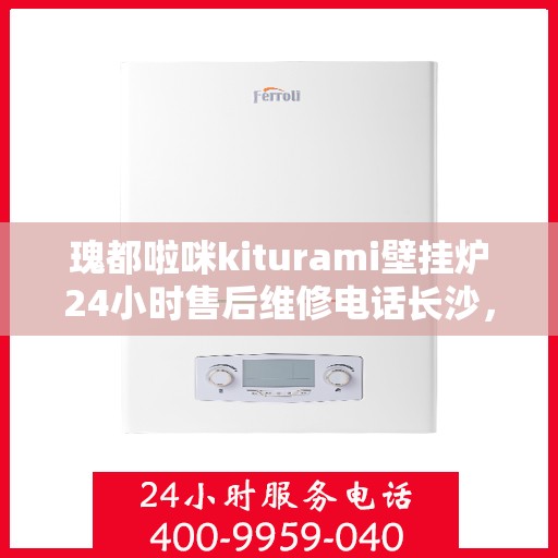 瑰都啦咪kiturami壁挂炉24小时售后维修电话长沙，长沙瑰都啦咪壁挂炉售后维修电话，全天候售后保障服务热线开通