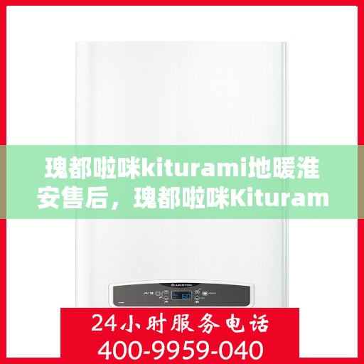 瑰都啦咪kiturami地暖淮安售后，瑰都啦咪Kiturami地暖淮安售后服务解析