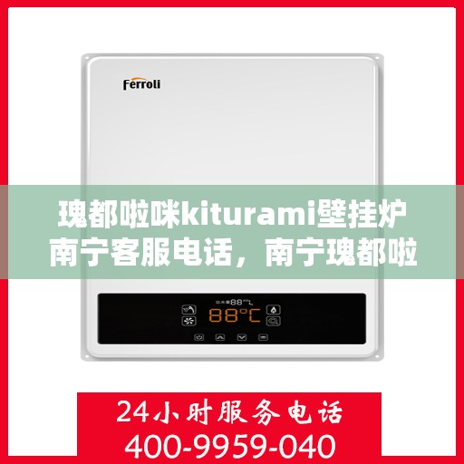瑰都啦咪kiturami壁挂炉南宁客服电话，南宁瑰都啦咪kiturami壁挂炉官方客服热线