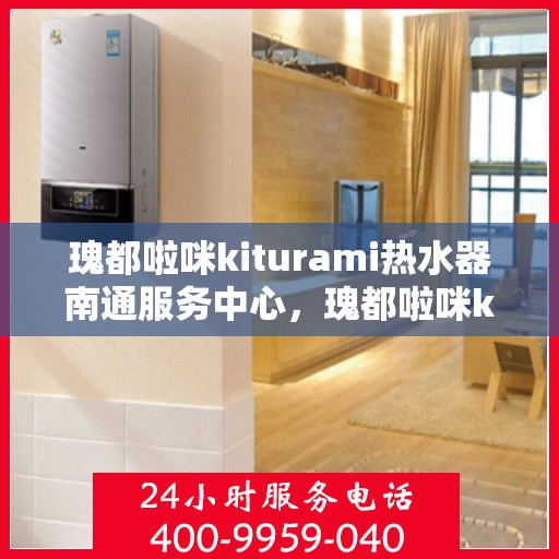 瑰都啦咪kiturami热水器南通服务中心，瑰都啦咪kiturami热水器南通服务中心，专业维修与贴心服务