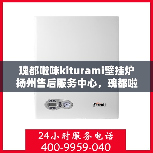 瑰都啦咪kiturami壁挂炉扬州售后服务中心，瑰都啦咪kiturami壁挂炉扬州专业售后服务中心