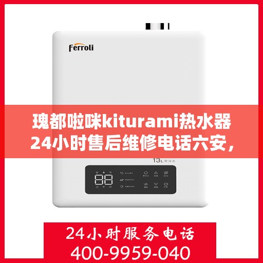 瑰都啦咪kiturami热水器24小时售后维修电话六安，「六安瑰都啦咪kiturami热水器全天候售后维修服务热线公布」
