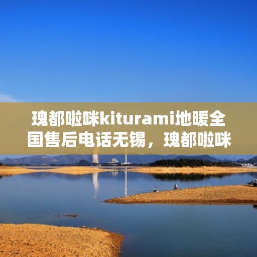 瑰都啦咪kiturami地暖全国售后电话无锡，瑰都啦咪kiturami地暖全国售后电话无锡，专业维修与售后支持