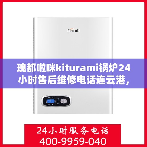 瑰都啦咪kiturami锅炉24小时售后维修电话连云港，瑰都啦咪kiturami锅炉连云港专业售后维修电话全天候服务指南
