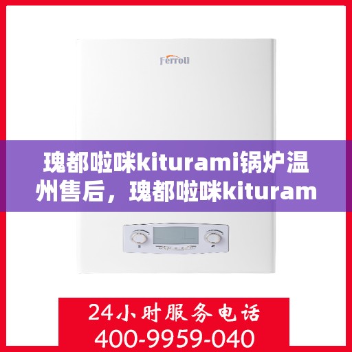 瑰都啦咪kiturami锅炉温州售后，瑰都啦咪kiturami锅炉温州专业售后维修服务解析