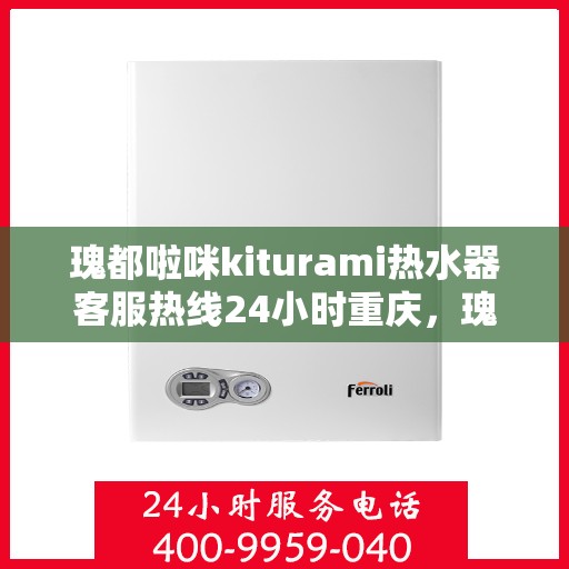 瑰都啦咪kiturami热水器客服热线24小时重庆，瑰都啦咪kiturami热水器重庆24小时客服热线，全天候温暖守候