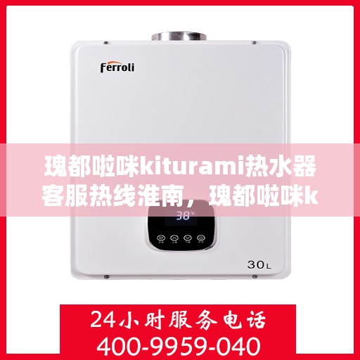 瑰都啦咪kiturami热水器客服热线淮南，瑰都啦咪kiturami热水器淮南客服热线全解析