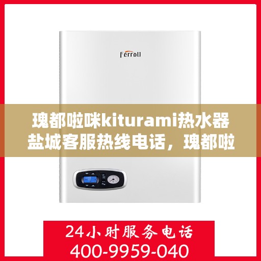 瑰都啦咪kiturami热水器盐城客服热线电话，瑰都啦咪kiturami热水器盐城客服热线电话全攻略，快速解决您的热水器问题