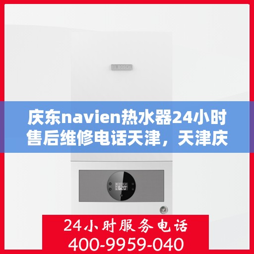 庆东navien热水器24小时售后维修电话天津，天津庆东Navien热水器全天候售后维修服务热线