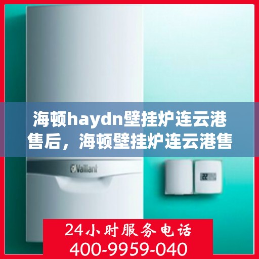 海顿haydn壁挂炉连云港售后，海顿壁挂炉连云港售后服务热线及维修指南