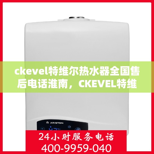 ckevel特维尔热水器全国售后电话淮南，CKEVEL特维尔热水器淮南售后服务热线及维修指南