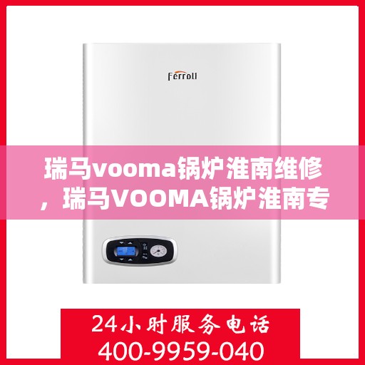 瑞马vooma锅炉淮南维修，瑞马VOOMA锅炉淮南专业维修服务