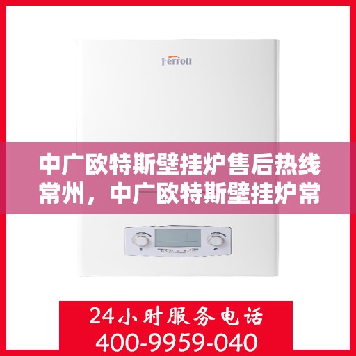 中广欧特斯壁挂炉售后热线常州，中广欧特斯壁挂炉常州售后热线及服务一览