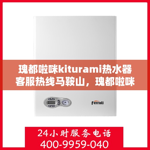 瑰都啦咪kiturami热水器客服热线马鞍山，瑰都啦咪kiturami热水器马鞍山客服热线指南