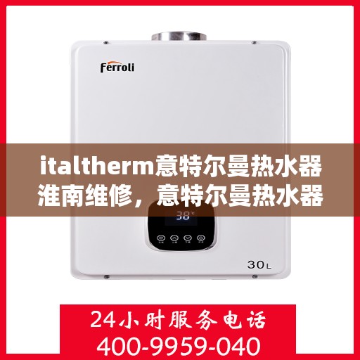 italtherm意特尔曼热水器淮南维修，意特尔曼热水器淮南专业维修服务指南