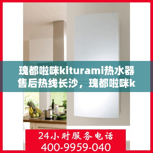 瑰都啦咪kiturami热水器售后热线长沙，瑰都啦咪kiturami热水器长沙售后热线及服务一览