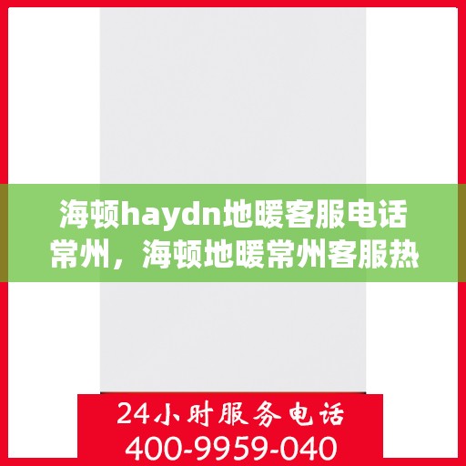 海顿haydn地暖客服电话常州，海顿地暖常州客服热线，专业解答与售后无忧
