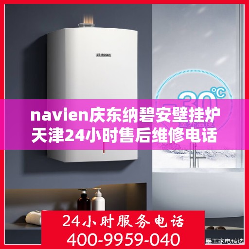 navien庆东纳碧安壁挂炉天津24小时售后维修电话，天津Navien庆东纳碧安壁挂炉全天候售后维修服务热线