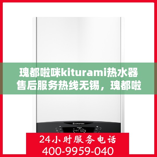 瑰都啦咪kiturami热水器售后服务热线无锡，瑰都啦咪kiturami热水器无锡售后服务热线，专业解决您的热水难题