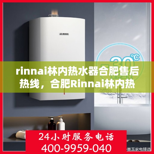 rinnai林内热水器合肥售后热线，合肥Rinnai林内热水器售后热线及服务一览