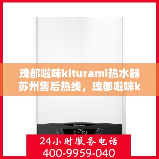 瑰都啦咪kiturami热水器苏州售后热线，瑰都啦咪kiturami热水器苏州专业售后热线及服务指南