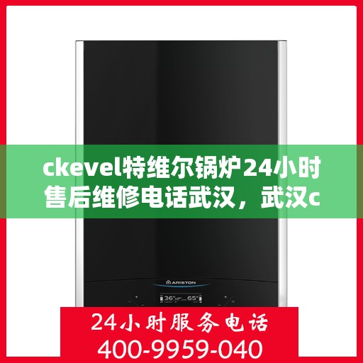 ckevel特维尔锅炉24小时售后维修电话武汉，武汉ckevel特维尔锅炉全天候售后维修服务热线