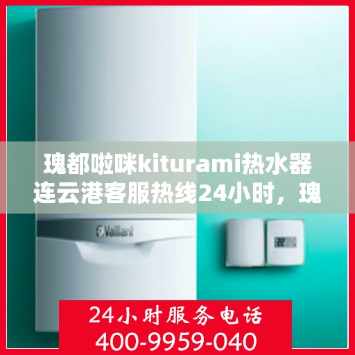 瑰都啦咪kiturami热水器连云港客服热线24小时，瑰都啦咪kiturami热水器连云港全天候客服支持热线