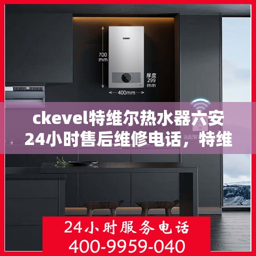 ckevel特维尔热水器六安24小时售后维修电话，特维尔热水器六安售后维修电话，全天候专业维修服务热线启动！