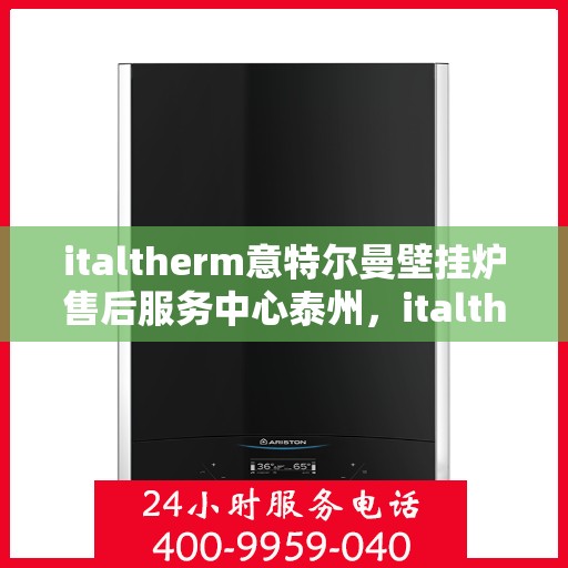italtherm意特尔曼壁挂炉售后服务中心泰州，italtherm意特尔曼壁挂炉泰州售后服务中心，专业维修与贴心服务