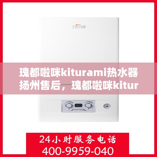 瑰都啦咪kiturami热水器扬州售后，瑰都啦咪kiturami热水器扬州专业售后服务中心